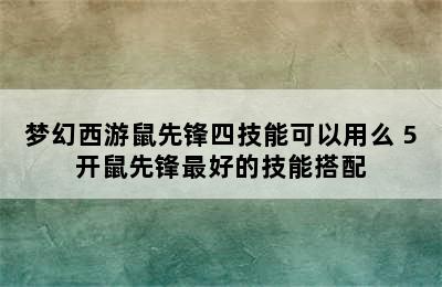 梦幻西游鼠先锋四技能可以用么 5开鼠先锋最好的技能搭配